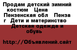 Продам детский зимний костюм › Цена ­ 3 800 - Пензенская обл., Пенза г. Дети и материнство » Детская одежда и обувь   